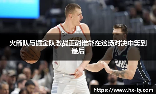 火箭队与掘金队激战正酣谁能在这场对决中笑到最后