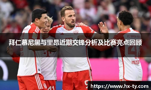 拜仁慕尼黑与里昂近期交锋分析及比赛亮点回顾