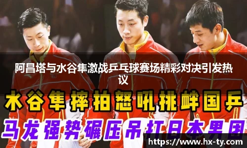 阿昌塔与水谷隼激战乒乓球赛场精彩对决引发热议