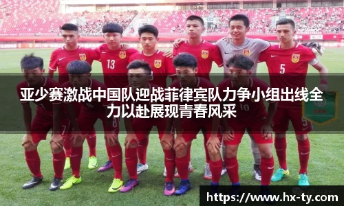 亚少赛激战中国队迎战菲律宾队力争小组出线全力以赴展现青春风采