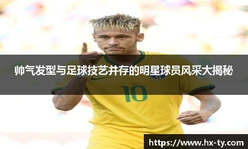 帅气发型与足球技艺并存的明星球员风采大揭秘