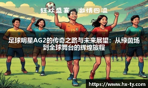 足球明星AG2的传奇之路与未来展望：从绿茵场到全球舞台的辉煌旅程
